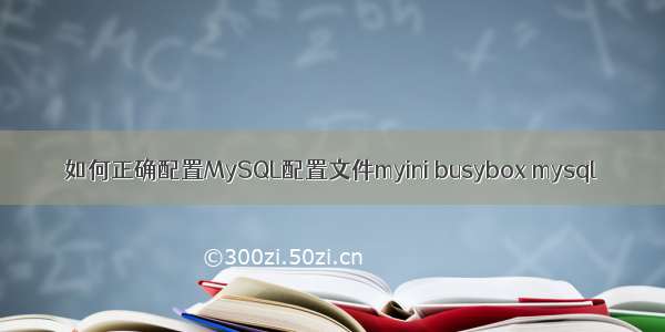 如何正确配置MySQL配置文件myini busybox mysql