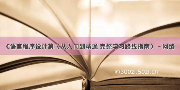 C语言程序设计第（从入门到精通 完整学习路线指南） – 网络