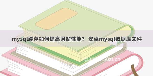 mysql缓存如何提高网站性能？ 安卓mysql数据库文件