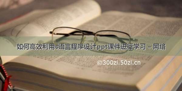 如何高效利用c语言程序设计ppt课件进行学习 – 网络