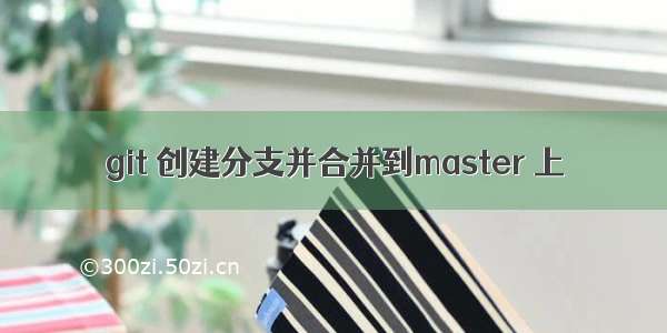 git 创建分支并合并到master 上