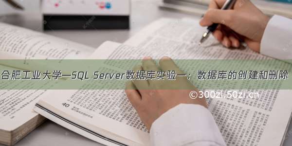 合肥工业大学—SQL Server数据库实验一：数据库的创建和删除