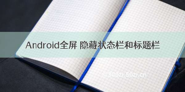 Android全屏 隐藏状态栏和标题栏