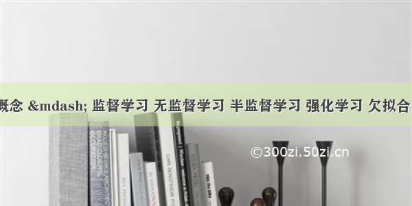 机器学习概念 — 监督学习 无监督学习 半监督学习 强化学习 欠拟合 过拟合 后