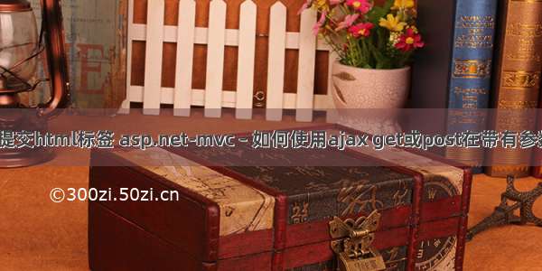 mvc ajax提交html标签 asp.net-mvc – 如何使用ajax get或post在带有参数的mvc中