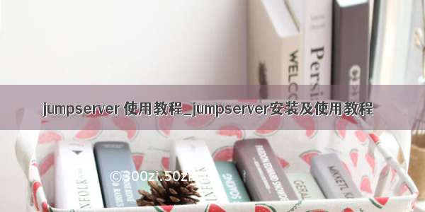 jumpserver 使用教程_jumpserver安装及使用教程