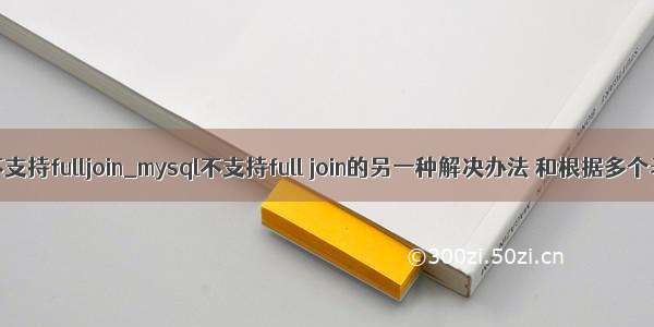 mysql支不支持fulljoin_mysql不支持full join的另一种解决办法 和根据多个表中的相