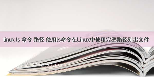 linux ls 命令 路径 使用ls命令在Linux中使用完整路径列出文件