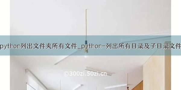 python列出文件夹所有文件_python-列出所有目录及子目录文件