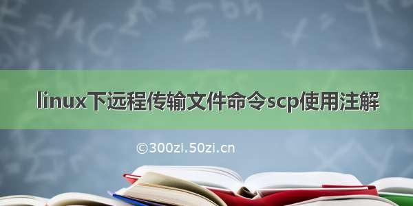 linux下远程传输文件命令scp使用注解