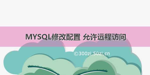 MYSQL修改配置 允许远程访问