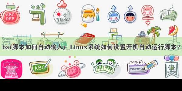 bat脚本如何自动输入y_Linux系统如何设置开机自动运行脚本？