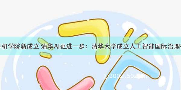 清华计算机学院新成立 清华AI更进一步：清华大学成立人工智能国际治理研究院...