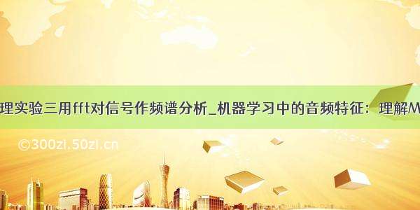 数字信号处理实验三用fft对信号作频谱分析_机器学习中的音频特征：理解Mel频谱图...