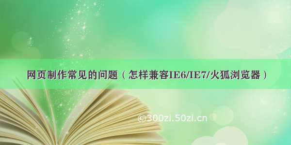 网页制作常见的问题（怎样兼容IE6/IE7/火狐浏览器）