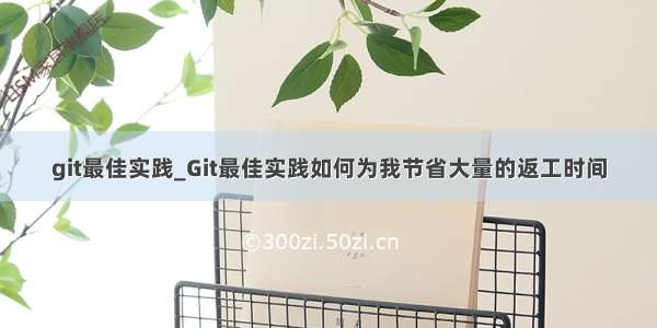 git最佳实践_Git最佳实践如何为我节省大量的返工时间