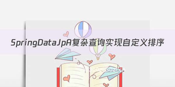 SpringDataJpA复杂查询实现自定义排序