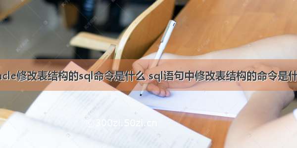 oracle修改表结构的sql命令是什么 sql语句中修改表结构的命令是什么？