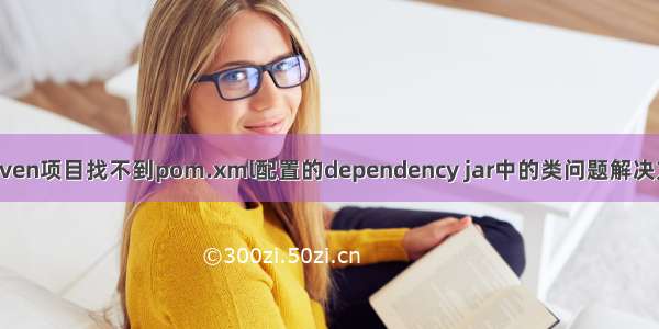 maven项目找不到pom.xml配置的dependency jar中的类问题解决方法