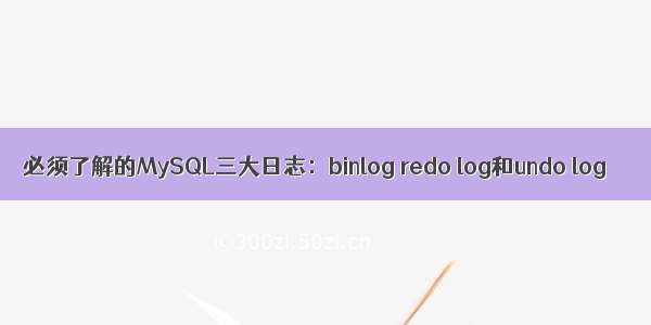 必须了解的MySQL三大日志：binlog redo log和undo log