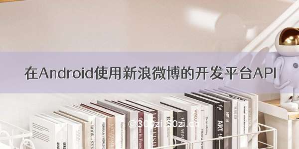 在Android使用新浪微博的开发平台API