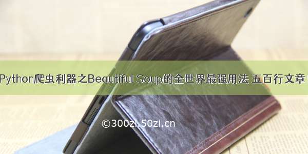 Python爬虫利器之Beautiful Soup的全世界最强用法 五百行文章！