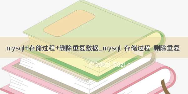 mysql+存储过程+删除重复数据_mysql  存储过程  删除重复