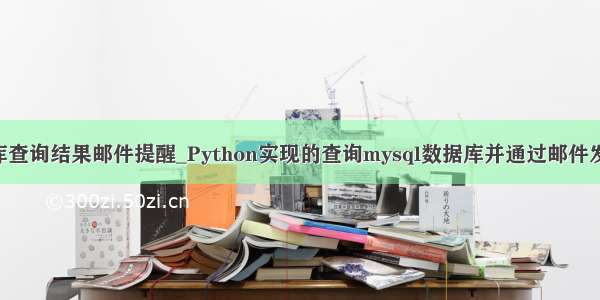 python 数据库查询结果邮件提醒_Python实现的查询mysql数据库并通过邮件发送信息功能...