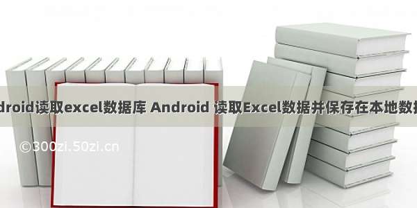 android读取excel数据库 Android 读取Excel数据并保存在本地数据库