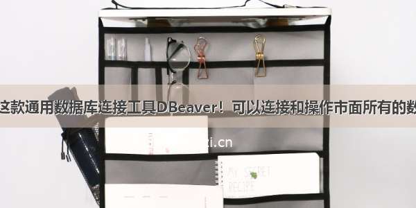 真牛X！这款通用数据库连接工具DBeaver！可以连接和操作市面所有的数据库！...