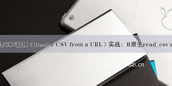 R语言导入 读取网络CSV数据（Read a CSV from a URL）实战：R原生read_csv readr包 data.table