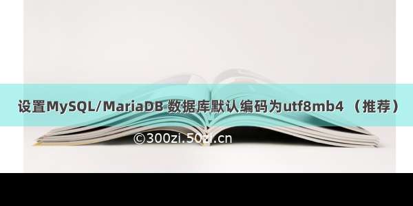 设置MySQL/MariaDB 数据库默认编码为utf8mb4 （推荐）