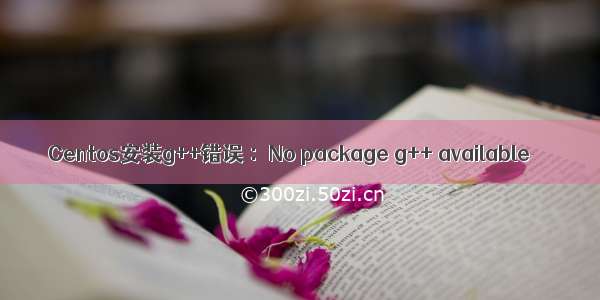 Centos安装g++错误 ：No package g++ available