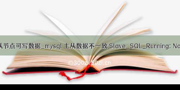 mysql防止从节点可写数据_mysql 主从数据不一致 Slave_SQL_Running: No 解决方法