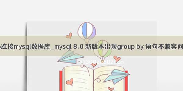 uwp连接mysql数据库_mysql 8.0 新版本出现group by 语句不兼容问题