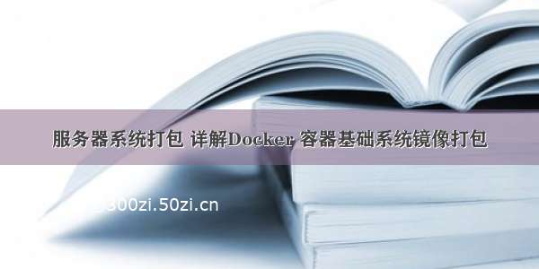 服务器系统打包 详解Docker 容器基础系统镜像打包