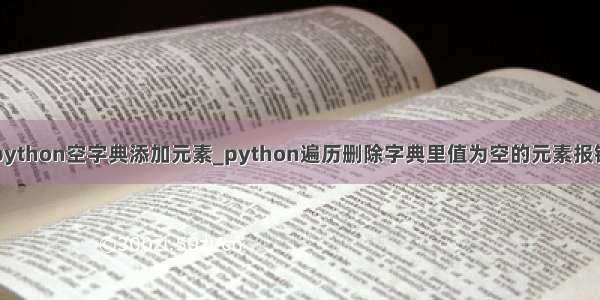 python空字典添加元素_python遍历删除字典里值为空的元素报错