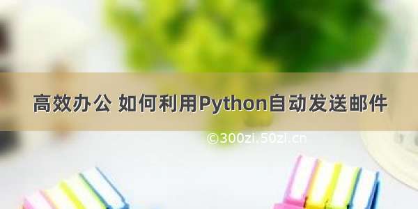 高效办公 如何利用Python自动发送邮件