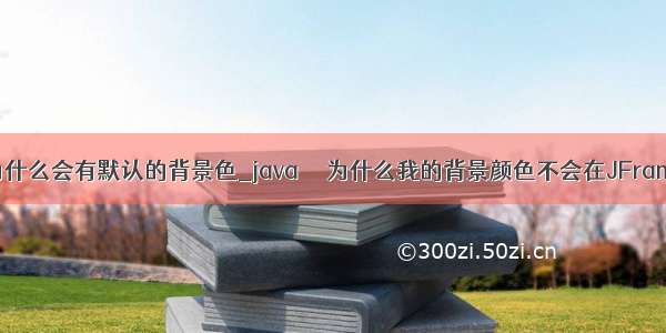 Java为什么会有默认的背景色_java  – 为什么我的背景颜色不会在JFrame中...