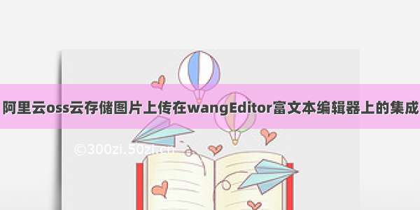 阿里云oss云存储图片上传在wangEditor富文本编辑器上的集成