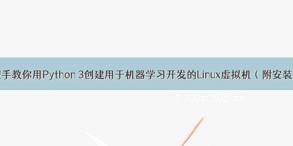 独家 | 手把手教你用Python 3创建用于机器学习开发的Linux虚拟机（附安装教程代码）