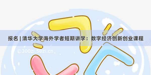 报名 | 清华大学海外学者短期讲学：数字经济创新创业课程