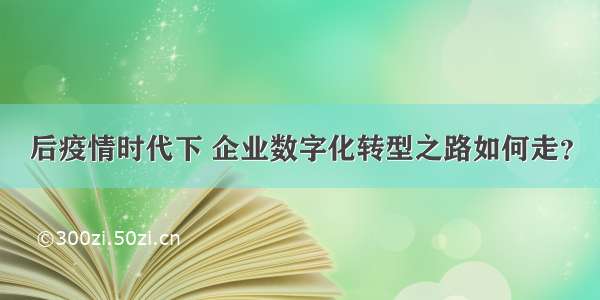 后疫情时代下 企业数字化转型之路如何走？