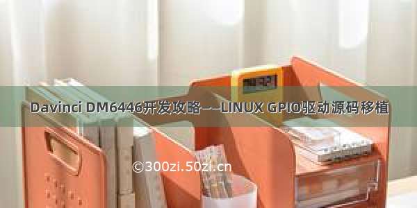 Davinci DM6446开发攻略——LINUX GPIO驱动源码移植