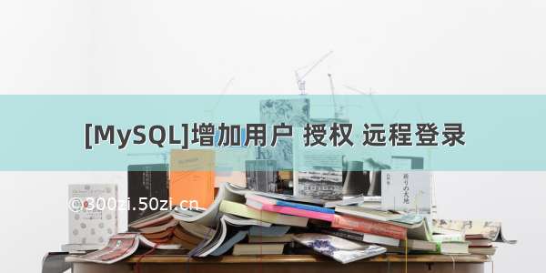 [MySQL]增加用户 授权 远程登录