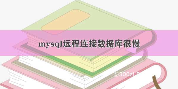 mysql远程连接数据库很慢