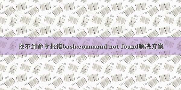 找不到命令报错bash:command not found解决方案