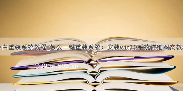 小白重装系统教程_怎么一键重装系统：安装win10系统详细图文教程