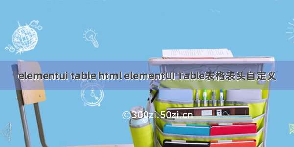 elementui table html elementUI Table表格表头自定义