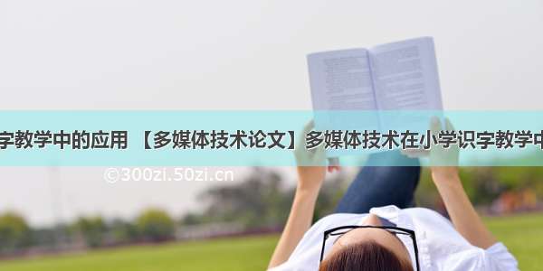 计算机在识字教学中的应用 【多媒体技术论文】多媒体技术在小学识字教学中的应用(共3